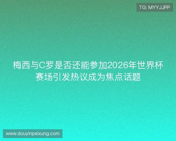 梅西与C罗是否还能参加2026年世界杯赛场引发热议成为焦点话题 梅西与C罗是否还能参加2026年世界杯赛场引发热议成为焦点话题